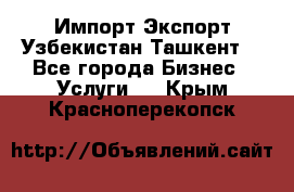 Импорт-Экспорт Узбекистан Ташкент  - Все города Бизнес » Услуги   . Крым,Красноперекопск